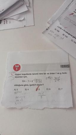 9 ise
çıkar?
A) 4
Test
5
f(2x - 1) = g-¹(x+1)
olduğuna göre, (gof)(7) kaçtır?
A) 3
9(f(31)
FONKSİ
1. Uygun koşullarda tanımlı bire bir ve örten f ve g fonk-
siyonları için,
B) 4
g/f(+)1
2x-1=2
2x=8
X = 4
C) 5
1241
3
On
D) 6
55* 412-72
55k=h
gtx-3x+1
3x+1
A(13) = 72 olduğuna göre
A) 102
B) 103
i arlet polinom makin
fix- 90x)=1
Fol= pxl gix
E) 7
ver
C) 104