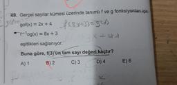 49. Gerçel sayılar kümesi üzerinde tanımlı f ve g fonksiyonlar için
√g (fran) ==
gof(x) = 2x + 4 f(x+3) = g(x)
¹og(x) = 8x +3
eşitlikleri sağlanıyor.
Buna göre, f(3)'ün tam sayı değeri kaçtır?
A) 1
B) 2
C) 3
D) 4
2²4) 3X+44
K
E) 6
