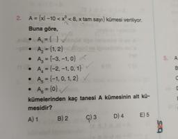 2. A={xl-10<x³ < 8, x tam sayı} kümesi veriliyor.
Buna göre,
010 = A₂ = { }
• ✓
• A₂ = {1, 2}
A₂ = {-3, -1, 0} ✓
A₂ = {-2, -1, 0, 1}
A₂ = {-1, 0, 1, 2}
A₂ = {0} ✓✓
kümelerinden kaç tanesi A kümesinin alt kü-
mesidir?
A) 1
•
•
1 sig
B) 2
G) 3
8 (8
D) 4 E) 5
589
5. A
B
C
C
E