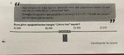 3.
66
Asal olmayan bir doğal sayının, birbirinden farklı asal çarpanlarının toplamı bir asal
sayı ise, bu doğal sayıya "Çakma Asal" denir.
Örneğin; 80 sayısının asal carpanları 2 ve 5 olup 2+5=7'dir. 7 bir asal sayı olduğun-
dan 80 sayısı Çakma Asal'dır.
Buna göre; aşağıdakilerden hangisi "Çakma Asal" sayıdır?
A) 240
B) 242
C) 300
GAMA
****
D) 315
CamScanner ile tarandı