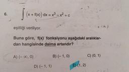 6.
[ (x+1(x)
eşitliği veriliyor.
Buna göre, f(x) fonksiyonu aşağıdaki aralıklar-
dan hangisinde daima artandır?
(x + f(x)) dx = x³ -x² + C
3x2
A) (-∞, 0)
D) (-1, 1)
(x²-3x
3
B) (-1,0)
E) (1, 2)
+ (x)
C) (0, 1)