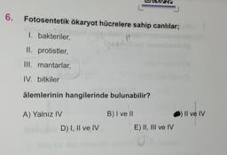 6.
Fotosentetik ökaryot hücrelere sahip canlılar;
1. bakteriler,
Gu
II. protistler,
III. mantarlar,
IV. bitkiler
âlemlerinin hangilerinde bulunabilir?
B) I ve II
A) Yalnız IV
D) I, II ve IV
E) II, III ve IV
Il ve IV