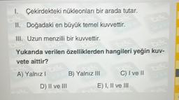 1. Çekirdekteki nükleonları bir arada tutar.
II. Doğadaki en büyük temel kuvvettir.
III. Uzun menzilli bir kuvvettir.
Yukarıda verilen özelliklerden hangileri yeğin kuv-
vete aittir?
A) Yalnız I ze B) Yalnız III
D) II ve III
C) I ve II
E) I, II ve III
tek
uzs