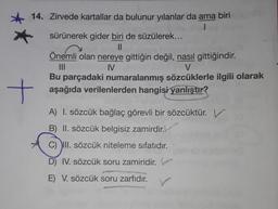 14. Zirvede kartallar da bulunur yılanlar da ama biri
1
+
sürünerek gider biri de süzülerek...
||
Önemli olan nereye gittiğin değil, nasıl gittiğindir.
IV
|||
V
Bu parçadaki numaralanmış sözcüklerle ilgili olarak
aşağıda verilenlerden hangisi yanlıştır?
A) I. sözcük bağlaç görevli bir sözcüktür.
B) II. sözcük belgisiz zamirdir.
C) III. sözcük niteleme sıfatıdır.
D) IV. sözcük soru zamiridir.
E) V. sözcük soru zarfıdır.
SEARWASSE