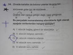 14. Zirvede kartallar da bulunur yılanlar da ama biri
1
+
sürünerek gider biri de süzülerek...
||
Önemli olan nereye gittiğin değil, nasıl gittiğindir.
IV
|||
V
Bu parçadaki numaralanmış sözcüklerle ilgili olarak
aşağıda verilenlerden hangisi yanlıştır?
A) I. sözcük bağlaç görevli bir sözcüktür.
B) II. sözcük belgisiz zamirdir.
C) III. sözcük niteleme sıfatıdır.
D) IV. sözcük soru zamiridir.
E) V. sözcük soru zarfıdır.
SEARWASSE