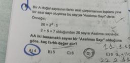 Bir A doğal sayısının farklı asal çarpanlarının toplamı yine
bir asal sayı oluyorsa bu sayıya "Asalımsı Sayı" denir.
Örneğin;
20 = 22.5
2+5=7 olduğundan 20 sayısı Asalımsı sayısıdır.
AA iki basamaklı sayısı bir "Asalımsı Sayı" olduğuna
göre, kaç farklı değer alır?
A) 4
B) 5
C) 6
D)
11.1.11
E) 8 24112
22 244