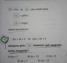 4.
X = f(x) ve
X
X
x = g(x) olmak üzere
= gof(x)
= fog(x)
olarak tanımlanıyor.
A) 6x + 7
f(x) = 3x + 2 ve g(x) = 2x + 3
olduğuna göre, X ifadesinin eşiti aşağıdaki-
lerden hangisidir?
D) 3x + 7
B) 6x + 13
C) 6x + 6
E) 3x + 13