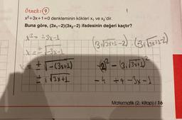 Örnek: (9)
x²+3x+1=0 denkleminin kökleri x₁ ve x₂'dir.
Buna göre, (3x₁-2) (3x2-2) ifadesinin değeri kaçtır?
x²= ¹3x-1
X=-3x-1
+1 +1
(S)GA
+√ -(3x+1)
+i√3x+1
18+S-S (e
(31136+1-2).(-3₁ (3x²1-2)
(2)² - (3₁√3+71)²
-4 +9-3x - 1
Matematik (2. Kitap) / 16