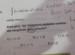 6.
(x + f(x) dx = x²-x²³+0 <+ f(x) = 3x²
f(x) = 3x²
by
6
eşitliği veriliyor.
Buna göre, f(x) fonksiyonu aşağıdaki aralıklar-
dan hangisinde daima artandır?
A) (-∞0, 0)
D) (-1, 1)
B) (-1,0)
E) (1, 2)
C) (0, 1)