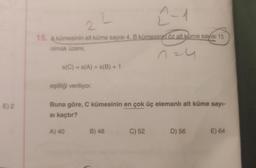 E) 2
2-1
2
15. A kümesinin alt küme sayısı 4, B kümesinin öz alt küme sayısı 15
olmak üzere,
n=4
s(C) = s(A) + s(B) + 1
eşitliği veriliyor.
Buna göre, C kümesinin en çok üç elemanlı alt küme sayı-
si kaçtır?
A) 40
B) 48
C) 52
D) 56
E) 64