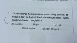 2. Okyanuslarda hem popülasyonların birey sayısını et-
kileyen hem de birincil üretimi sınırlayan temel faktör
aşağıdakilerden hangisidir? mhite
b
C) Işık
C
etçil hayvanla
A) Sıcaklıktepan B) pH
D) Mineraller
E) Azot derişimi
+