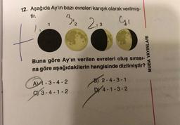 12. Aşağıda Ay'ın bazı evreleri karışık olarak verilmiş-
tir.
3½2
213
G
1
Buna göre Ay'ın verilen evreleri oluş sırası-
na göre aşağıdakilerin hangisinde dizilmiştir?
A-3-4-2
3-4-1-2
MUBA YAYINLARI
B) 2-4-3-1
DY 4-1-3-2