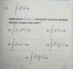 25.
integralinde x² = t + 1 dönüşümü yapılırsa aşağıda-
kilerden hangisi elde edilir?
3
A)
3
j √ √xº-xⓇdx
0
0
√t.√t² + 1 dt
8
C) • (t+1)dt
S√t.
abu-1
E)
0
3
√t (t+1)
2
B)
D)
-dt
3
Sr
0
√t+1.tdt
√t.(t+1)
of St.
2
-dt