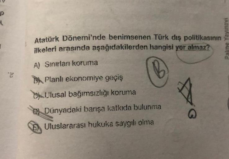 P
4
Atatürk Dönemi'nde benimsenen Türk dış politikasının
ilkeleri arasında aşağıdakilerden hangisi yer almaz?
A) Sınırları koruma
Planli ekonomiye geçiş
Ulusal bağımsızlığı koruma
D) Dünyadaki barışa katkıda bulunma
Uluslararası hukuka saygılı olma
G
Palme