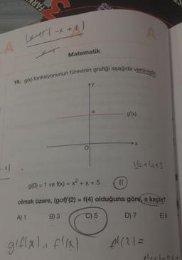 A
-1)
(X ++ ( x + 1)
Matematik
19. g(x) fonksiyonunun türevinin grafiği aşağıda verilmiştir.
B) 3
a
gif(x), f((x)
11
g'(x)
A
g(0) = 1 ve f(x) = x² + x + 5.
olmak üzere, (gof)'(2) = f(4) olduğuna göre, a kaçtır?
A) 1
C) 5
D) 7
16+445
01/21=
E9
elex/2x+