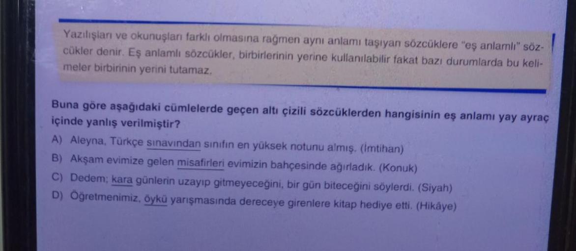 Yazılışları ve okunuşları farklı olmasına rağmen aynı anlamı taşıyan sözcüklere "eş anlamlı" söz-
cükler denir. Eş anlamlı sözcükler, birbirlerinin yerine kullanılabilir fakat bazı durumlarda bu keli-
meler birbirinin yerini tutamaz.
Buna göre aşağıdaki cü