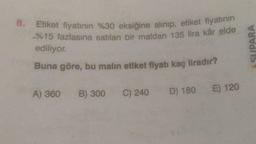 8. Etiket fiyatının %30 eksiğine alınıp, etiket fiyatının
-%15 fazlasına satılan bir maldan 135 lira kâr elde
ediliyor.
Buna göre, bu malın etiket fiyatı kaç liradır?
A) 360 B) 300 C) 240 D) 180 E) 120
RA
SUPA