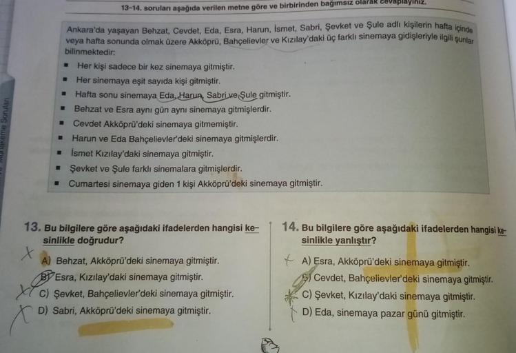 -
■
13-14. soruları aşağıda verilen metne göre ve birbirinden bağımsız olarak cevaplayınız.
Ankara'da yaşayan Behzat, Cevdet, Eda, Esra, Harun, İsmet, Sabri, Şevket ve Şule adlı kişilerin hafta içinde
veya hafta sonunda olmak üzere Akköprü, Bahçelievler ve