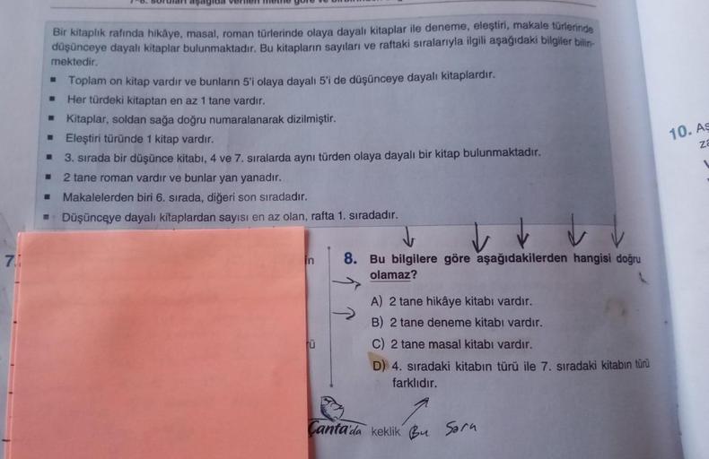 7.1
Bir kitaplık rafında hikâye, masal, roman türlerinde olaya dayalı kitaplar ile deneme, eleştiri, makale türlerinde
düşünceye dayalı kitaplar bulunmaktadır. Bu kitapların sayıları ve raftaki sıralarıyla ilgili aşağıdaki bilgiler bilin-
mektedir.
6. Soru