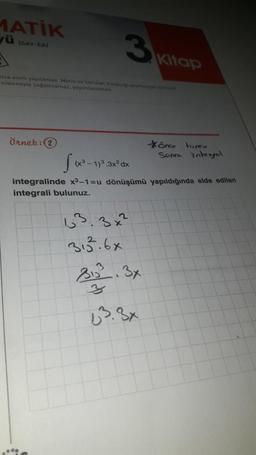 MATİK
ü ISAY-EAI
3 Kitap
alsa alıntı yapılamaz Metin ve sorular, kitappp yapmayan kan
sistemiyle çoğaltılamaz, yayımlanamaz
Örnek: 2
S
(x3-1)3.3x² dx
integralinde x³-1-u dönüşümü yapıldığında elde edilen
integrali bulunuz.
63.3x²
313.6x
önce türev
Sonra integral
31².3x