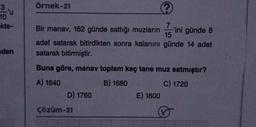 3
-'u
10
ekte-
den
Örnek-21
Bir manav, 162 günde sattığı muzların
'ini günde 8
adet satarak bitirdikten sonra kalanını günde 14 adet
satarak bitirmiştir.
Buna göre, manav toplam kaç tane muz satmıştır?
A) 1640
B) 1680
C) 1720
D) 1760
Çözüm-21
E) 1800
✓