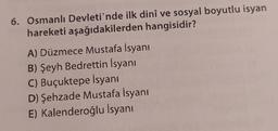 6. Osmanlı Devleti'nde ilk dinî ve sosyal boyutlu isyan
hareketi aşağıdakilerden
hangisidir?
A) Düzmece Mustafa İsyanı
B) Şeyh Bedrettin İsyanı
C) Buçuktepe İsyanı
D) Şehzade Mustafa İsyanı
E) Kalenderoğlu İsyanı