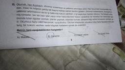 15. Okumak, haz duymaya, zihnimizi süslemeye ve yetkimizi artırmaya yarar. Haz duyurmak hususundaki fay-
dası, insan bir köşeye çekilip tek başına kaldığı zaman kendini gösterir. Zihnimizi süslemesinin, konuşurken
yetkimizi artırmasının da bir iş hakkında hüküm verirken, o işi başarırken faydası dokunur. Tecrübeyle yetiş
miş kimseler, tek tek bazı işler yapıp onlar hakkında birer hüküm verebilirse de meseleyi her bakımdan göz
önünde tutan öğütler vermek, planlar yapmak, nizamlar kurmak, bilhassa bilgi sahibi kimselerin elinden ge-
lir. Okumaya fazla vakit harcamak, uyuşukluktur. Okunan kitaplardan süs olsun diye fazla faydalanmak gös-
teriş, bir hüküm verirken sade kitaptaki kaidelere uymak da ukalalıktır.
Metnin türü aşağıdakilerden hangisidir?
A) Makate
B) Deneme
7
CHaber yazısı
DEdebi fıkra