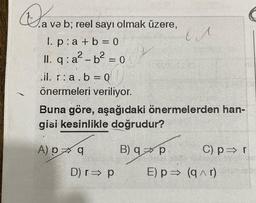 Dava bi
a ve b; reel sayı olmak üzere,
1. p: a + b = 0
II. q: a²-b² = 0
.il. r:a.b=0
önermeleri veriliyor.
Buna göre, aşağıdaki önermelerden han-
gisi kesinlikle doğrudur?
A) D q
D) r⇒ p
B) q p
v^
E) p⇒
C) pr
(q^r)