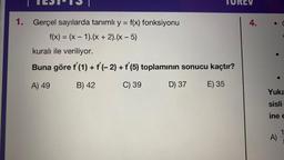 1. Gerçel sayılarda tanımlı y = f(x) fonksiyonu
f(x) = (x - 1).(x + 2).(x - 5)
TOREV
kuralı ile veriliyor.
Buna göre f'(1) + f'(-2) + f'(5) toplamının sonucu kaçtır?
A) 49
B) 42
C) 39
E) 35
D) 37
4.
C
Yuka
sisli
ine e
A)
1