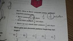 ade
stoč
Berrin, Mina ve Beren yukarıdaki pastayı aşağıdaki
koşullarla paylaşıyorlar
3
t
• Berrin pastanın
4
• Mina kalan pastanın
●
Gui
1
ünü alıyor.
3
Berrin ise son olarak kalan pastanın
1
2
Buna göre son durumda pastanın kaçta kaçı kal-
mıştır?
1
A)
3
ünü alıyor.
B)-1/2
01/01/20
D)
&
sini alıyor.
kalen
-M