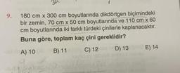 9. 180 cm x 300 cm boyutlarında dikdörtgen biçimindeki
bir zemin, 70 cm x 50 cm boyutlarında ve 110 cm x 60
cm boyutlarında iki farklı türdeki çinilerle kaplanacaktır.
Buna göre, toplam kaç çini gereklidir?
A) 1000 B) 11
C) 121 IED) 13
Jovilisey shy
E) 14