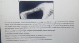 4.
Ali evden okula giderken kolunun üzerine düşmüş ve çok ağrı hissettiği için eve geri dönmek zorunda kalmıştır.
Annesi Ali'nin parmaklarını oynatamadığını görünce Ali'yi en yakın hastaneye götürmüştür. Doktor Ali'nin kolu-
nun röntgen filmini çekip inceledikten sonra Ali'ye kolunda bir kırık olduğunu ve kolunun alçıya alınması gerekti-
ğini belirtmiştir. Annesine ise Ali'nin bu dönemde süt ve süt ürünlerini daha çok tüketmesi gerektiğini söylemiştir.
Ali'nin yaşadığı bu olay ile ilgili aşağıdaki çıkarımlardan hangisi yapılamaz?
A) Kemikler zamanla kendini onarabilir.
B) Ali'nin kemiğinin kırılmasının sebebi, yetersiz ve dengesiz beslenmesidir.
C) Ali'nin kolundaki kırık Ali'nin parmak hareketlerini sınırlamıştır.
D) Kemiklerin gelişimi için kalsiyum ve mineral içeren besinler tüketilmelidir.