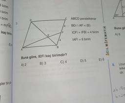 3 birim
6 birim
3 birim
= m(FBC)
kaç birim
E) 40
giler bir pa
2.
A
D
E
B
4
F
C ABCD paralelkenar
BD n AF = {E}
ICFI= IFB| = 4 birim
IAFI = 9 birim
4
Buna göre, IEFI kaç birimdir?
A) 2
B) 3
C) 4
D) 5
ACIL MATEMATIK
E) 6
A
3√3
60° E
Buna gö
A) 6
6. Uzur
lelke
dir.
4b +80
b+20