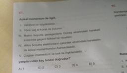 87.
Açısal momentum ile ilgili.
1. Vektörel bir büyüklüktür.
#. Yönü sağ el kuralı ile bulunur.
III. Makro boyutta gezegenlerin Güneş etrafındaki hareketi
sırasında geçerli fiziksel bir niceliktir.
IV. Mikro boyutta elektronların çekirdek etrafındaki hareketin-
de açısal momentumdan bahsedilebilir.
V. Çizgisel momentum ve tork ile ilişkilendirilir.
yargılarından kaç tanesi doğrudur?
B) 2
A) 1
C) 3
D) 4
E) 5
90.
Kondansa
şekildeki
Buna
LK