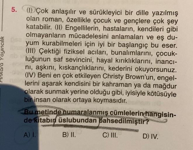 Ankara Yayıncılık
5. (1) Çok anlaşılır ve sürükleyici bir dille yazılmış
olan roman, özellikle çocuk ve gençlere çok şey
katabilir. (II) Engellilerin, hastaların, kendileri gibi
olmayanların mücadelesini anlamaları ve eş du-
yum kurabilmeleri için iyi bir 