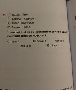 Kocaeli İzmit
II. Sakarya - Adapazarı
HI Hatay - İskenderun
IV. Mersin - Tarsus
10.1.
Yukarıdaki il adı ile bu illerin merkez şehir adı eşleştir-
melerinden hangileri doğrudur?
A) Yalnız I
B) Yalnız II
D) II ve III
C) I ve II
E) I, II ve III
lon
illerde bü-