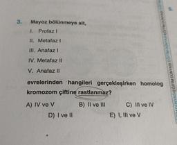 3.
Mayoz bölünmeye ait,
1. Profaz I
II. Metafaz I
III. Anafaz l
IV. Metafaz II
V. Anafaz II
evrelerinden hangileri gerçekleşirken homolog
kromozom çiftine rastlanmaz?
B) II ve III
A) IV ve V
D) I ve II
C) III ve IV
UNYASI EĞİTİM DÜNYASI EĞİTİM DÜNYASI EĞITIM DÜNYASI EGITIM
E) I, III ve V