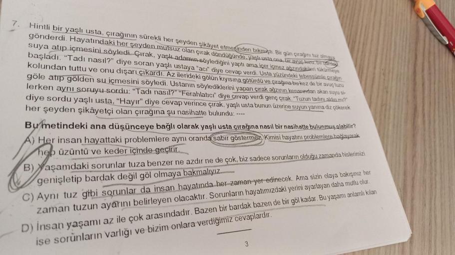 7.
Hintli bir yaşlı usta, çırağının sürekli her şeyden şikâyet etmesinden bıkmıştı. Bir gün çırağını tuz almaya
gönderdi. Hayatındaki her şeyden mutsuz olan çırak döndüğünde. yaşlı usta ona, bir avuç tuzu, bir bardak
suya atıp içmesini söyledi. Çırak, yaşl