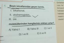 4.
Beyin kılcallarından geçen kanda,
I. bikarbonat,
II.
III. üre
oksihemoglobin,
moleküllerinden hangilerinin miktarı artar?
A) Yalnız I
B) Yalnız III
C) I ve II
D) I ve III
E) II ve III
Gırtlaktan
rusu ile
borusun
halkalar
halkalar
mesini e
olarak k