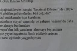 . Ordu Kıtaları Müfettişi
Aşağıdakilerden hangisi Tanzimat Dönemi'nde (1839-
5) görülen gelişmelerden biri değildir?
Cadı mahkemelerinin kurulması
adınların sosyal yaşamda ve çalışma yaşamında daha
er almaya başlamaları
vrupa'dan laik yasaların alınmaya başlanması
sin yayın hayatında Batılı etkilerin artması.
tarzı eğitimin yaygınlaşması