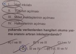 Harf inkılabi
II. TDK'nın açılması
III. Millet mekteplerinin açılması
IV. Halkevlerinin açılması
yukarıda verilenlerden hangileri okuma yaz-
ma oranını artıran inkılaplardandır?
BIl ve III
C) Ive IV
BI, III ve IVE) I, II, III ve IV
A) I ve III