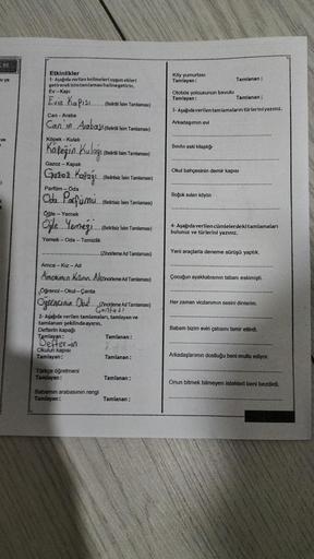 OL
ni ya
ve
Etkinlikler
1- Aşağıda verilen kelimeleri uygun ekleri
getirerek isim tamlaması haline getirin.
Ev Kapı
Evin Kapısı..
Can-Araba
Can'in Arabast (Belirti Isim Tamlaması)
Köpek - Kulak
Kapeğin Kulağı
Gazoz - Kapak
Gazez Kapağı...
Parfüm - Oda
Oda 
