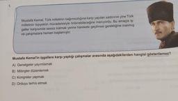 1.
Mustafa Kemal, Türk milletinin bağımsızlığına karşı yapılan saldırının yine Türk
milletinin topyekün mücadelesiyle önlenebileceğine inanıyordu. Bu amaçla iş-
galler karşısında sessiz kalmak yerine harekete geçilmesi gerektiğine inanmış
ve çalışmalara hemen başlamıştır.
Mustafa Kemal'in işgallere karşı yaptığı çalışmalar arasında aşağıdakilerden hangisi gösterilemez?
A) Genelgeler yayımlamak
B) Mitingler düzenlemek
C) Kongreler yapmak
D) Orduyu terhis etmek