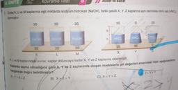 3S
4. ÜNİTE
6. Özdeş K, L ve M kaplarına eşit miktarda sodyum hidroksit (NaOH), farklı şekilli X, Y, Z kaplarına aynı derinlikte nitrik asit (HNO.)
konmuştur.
NaOH
Kavrama lesti
3S
K
3S
NaOH
3S
B) X>/Z> Y
Asitler ve Bazlar
NaOH
h
h
3S
HNO3
C) X> Y>Z
S
HNO
3S
Y
3S
3S
3S
3S
X
L
M
K, L ve M kaplarındaki sıvılar, kaplar doluncaya kadar X, Y ve Z kaplarına eklenmiştir.
Kaplarda taşma olmadığına göre X, Y ve Z kaplarında oluşan maddelerin pH değerleri arasındaki ilişki aşağıdakilerin
hangisinde doğru belirtilmiştir?
A) Y>X>Z
HNO
SN
D Z>X>Y
27