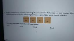 4. Aşağıda üzerinde doğal sayıların yazılı olduğu kutular verilmiştir. Başlangıçta boş olan kutuların içine
üzerinde yazılı olduğu sayıların farklı asal çarpanlarının toplamı kadar sayıda boncuk atılacaktır.
24
%40
91
Buna göre kutulardaki toplam boncuk sayısı kaçtır?
B) 36
A) 32
C) 42
70
30
D) 49