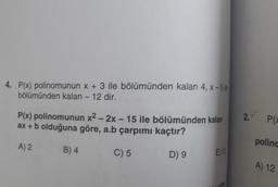4. P(x) polinomunun x + 3 ile bölümünden kalan 4, x-5 le
bölümünden kalan - 12 dir.
P(x) polinomunun x² - 2x - 15 ile bölümünden kalan
ax + b olduğuna göre, a.b çarpımı kaçtır?
A) 2
C) 5
D) 9
B) 4
E) 12
2.
P(x
polinc
A) 12
