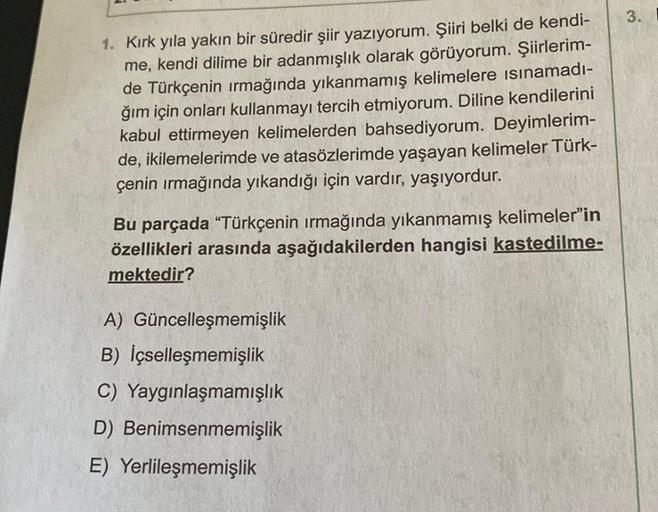 1. Kırk yıla yakın bir süredir şiir yazıyorum. Şiiri belki de kendi-
me, kendi dilime bir adanmışlık olarak görüyorum. Şiirlerim-
de Türkçenin ırmağında yıkanmamış kelimelere ısınamadı-
ğım için onları kullanmayı tercih etmiyorum. Diline kendilerini
kabul 