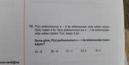 nını verdiğine
12. P(x) polinomunun x - 3 ile bölümünden elde edilen bölüm
Q(x), kalan 5 tir. Q(x) polinomunun ise x - 1 ile bölümünden
elde edilen bölüm T(x), kalan 3 tür.
Buna göre, P(x) polinomunun x-1 ile bölümünden kalan
kaçtır?
A) -3
B) -2
C) -1
D) 2
E) 3