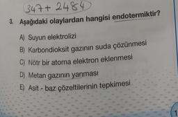 347+2484
3. Aşağıdaki olaylardan hangisi endotermiktir?
A) Suyun elektrolizi
B) Karbondioksit gazının suda çözünmesi
C) Nötr bir atoma elektron eklenmesi
D) Metan gazının yanması
E) Asit - baz çözeltilerinin tepkimesi