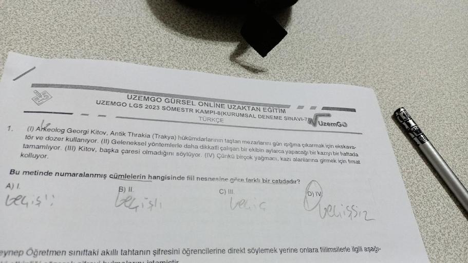 1.
UZEMGO GÜRSEL ONLİNE UZAKTAN EĞİTİM
UZEMGO LGS 2023 SÖMESTR KAMPI-8(KURUMSAL DENEME SINAVI-70
TÜRKÇE
(1) Arkeolog Georgi Kitov, Antik Thrakia (Trakya) hükümdarlarının taştan mezarlarını gün ışığına çıkarmak için ekskava-
tör ve dozer kullanıyor. (II) Ge